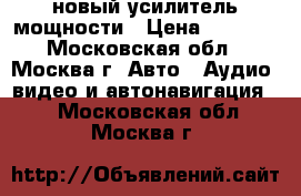 новый усилитель мощности › Цена ­ 6 000 - Московская обл., Москва г. Авто » Аудио, видео и автонавигация   . Московская обл.,Москва г.